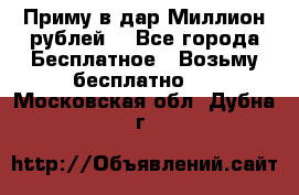 Приму в дар Миллион рублей! - Все города Бесплатное » Возьму бесплатно   . Московская обл.,Дубна г.